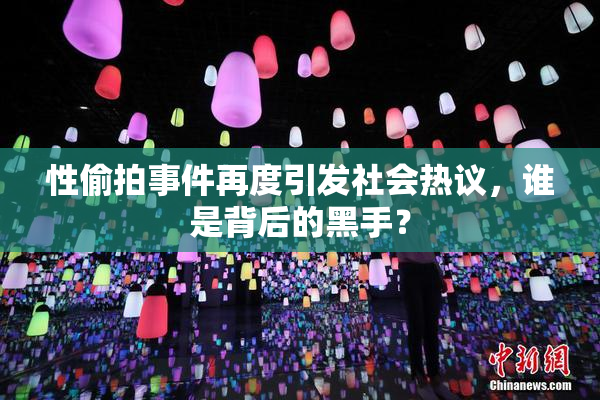 性偷拍事件再度引发社会热议，谁是背后的黑手？