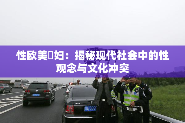 性欧美婬妇：揭秘现代社会中的性观念与文化冲突