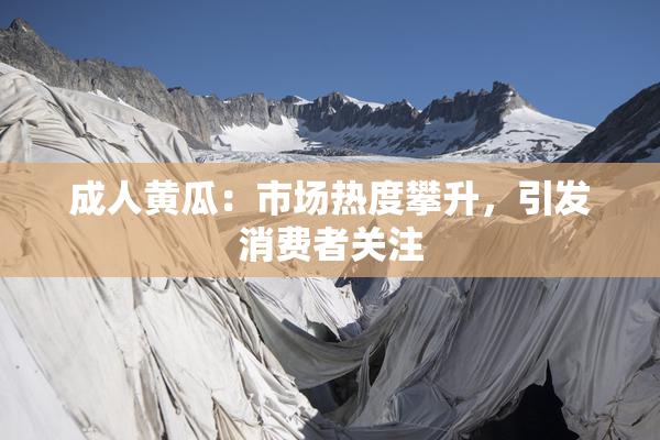 成人黄瓜：市场热度攀升，引发消费者关注