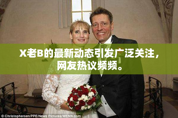 X老B的最新动态引发广泛关注，网友热议频频。