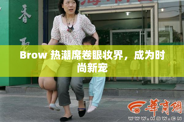 Brow 热潮席卷眼妆界，成为时尚新宠