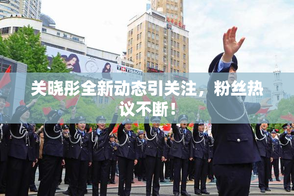 关晓彤全新动态引关注，粉丝热议不断！