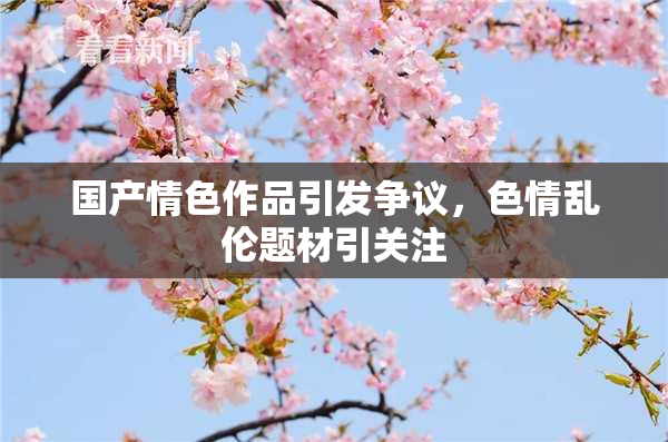 国产情色作品引发争议，色情乱伦题材引关注