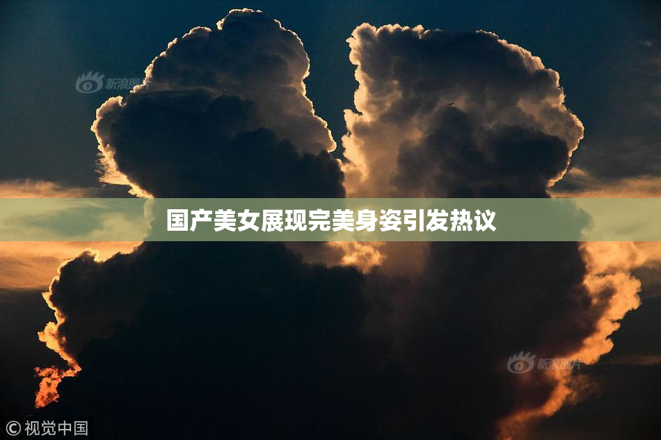 国产美女展现完美身姿引发热议