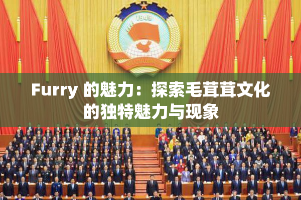 Furry 的魅力：探索毛茸茸文化的独特魅力与现象
