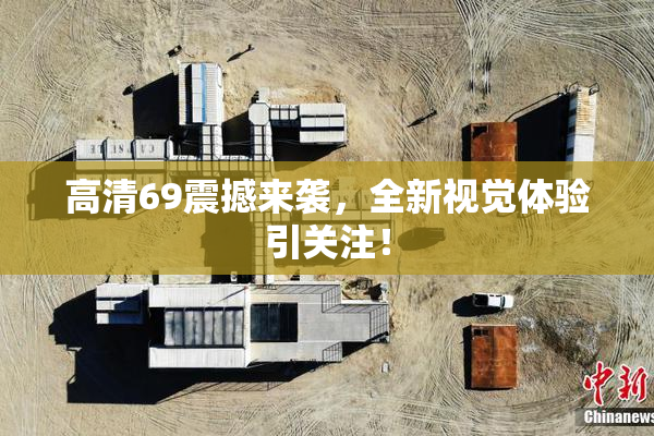 高清69震撼来袭，全新视觉体验引关注！