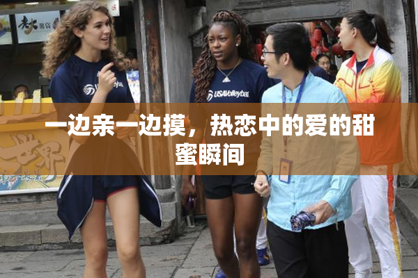 一边亲一边摸，热恋中的爱的甜蜜瞬间