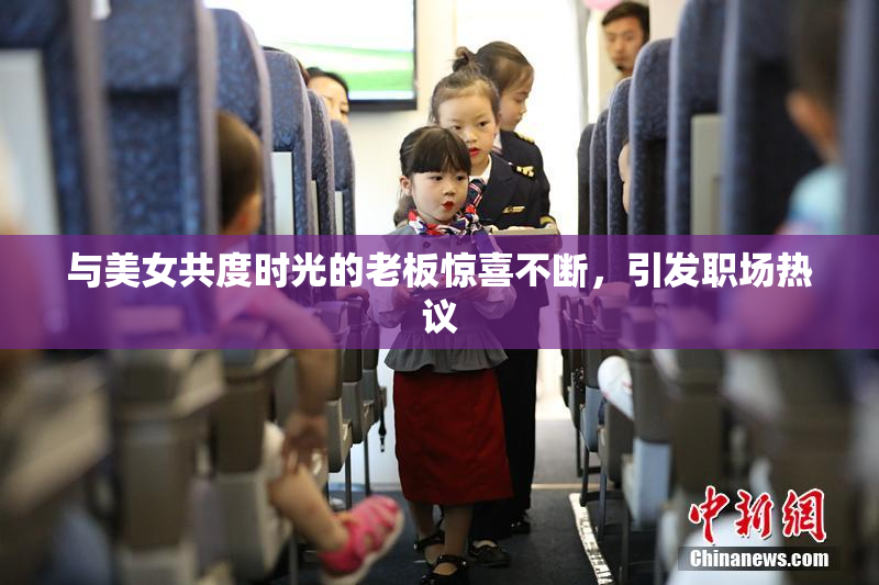 与美女共度时光的老板惊喜不断，引发职场热议