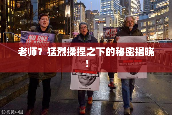 老师？猛烈揉捏之下的秘密揭晓！