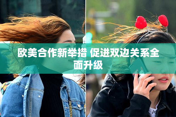 欧美合作新举措 促进双边关系全面升级