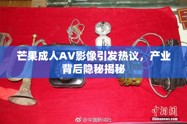 芒果成人AV影像引发热议，产业背后隐秘揭秘