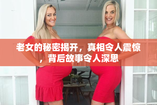 老女的秘密揭开，真相令人震惊，背后故事令人深思