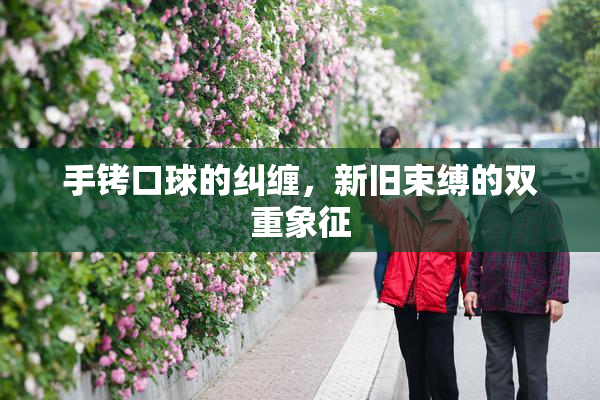 手铐口球的纠缠，新旧束缚的双重象征