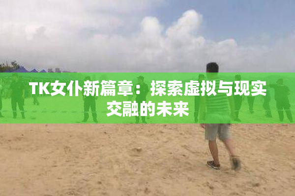TK女仆新篇章：探索虚拟与现实交融的未来