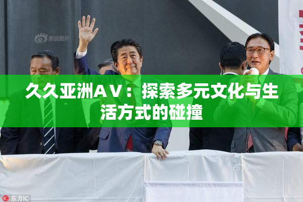 久久亚洲AⅤ：探索多元文化与生活方式的碰撞