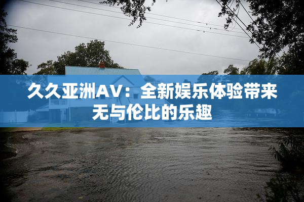 久久亚洲AV：全新娱乐体验带来无与伦比的乐趣