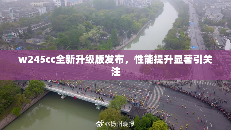 w245cc全新升级版发布，性能提升显著引关注