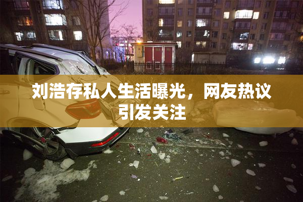 刘浩存私人生活曝光，网友热议引发关注