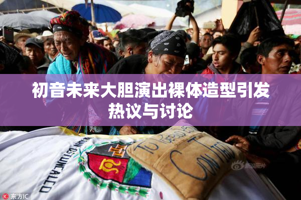 初音未来大胆演出裸体造型引发热议与讨论