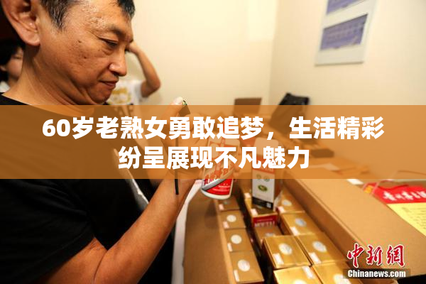 60岁老熟女勇敢追梦，生活精彩纷呈展现不凡魅力