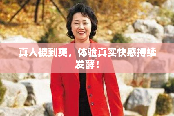 真人被到爽，体验真实快感持续发酵！