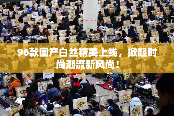 96款国产白丝精美上线，掀起时尚潮流新风尚！