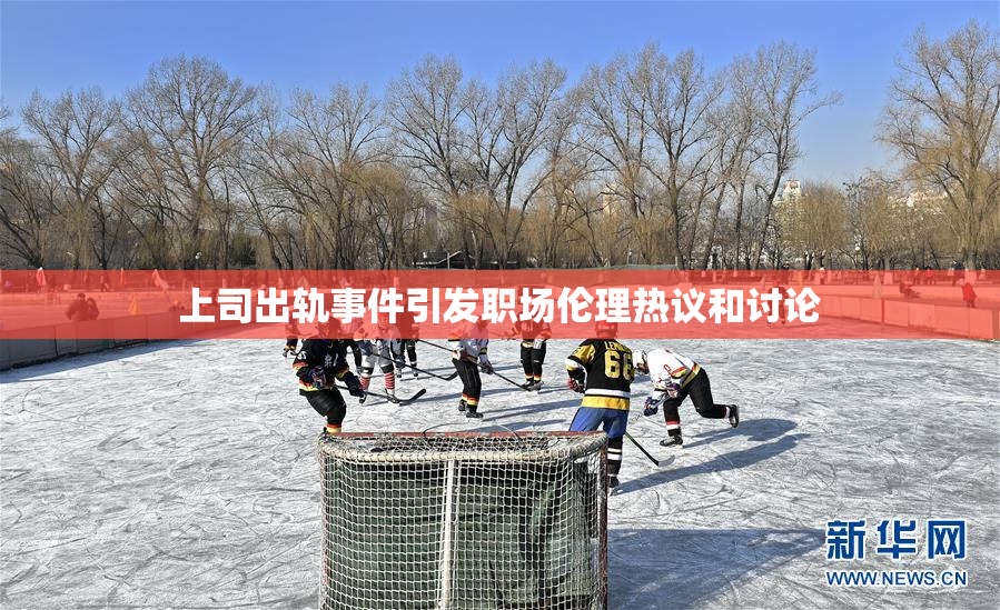 上司出轨事件引发职场伦理热议和讨论