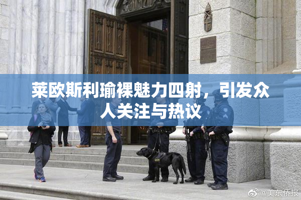 莱欧斯利瑜裸魅力四射，引发众人关注与热议