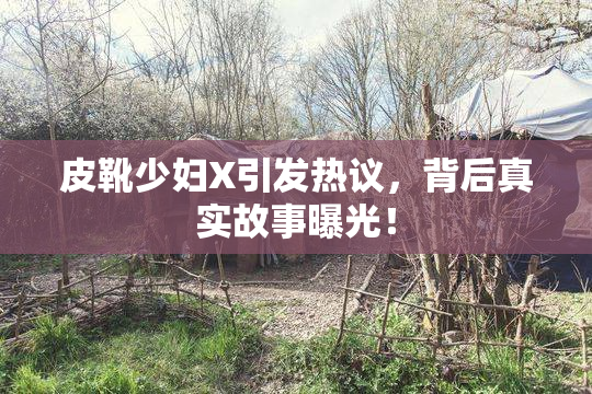 皮靴少妇X引发热议，背后真实故事曝光！