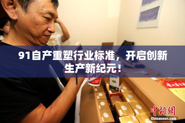 91自产重塑行业标准，开启创新生产新纪元！
