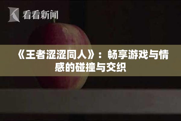 《王者涩涩同人》：畅享游戏与情感的碰撞与交织