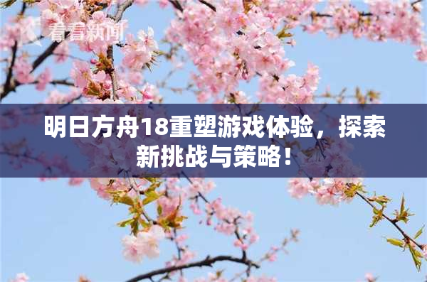 明日方舟18重塑游戏体验，探索新挑战与策略！