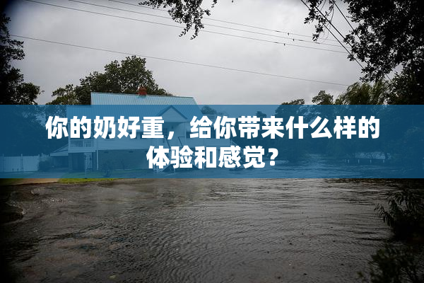 你的奶好重，给你带来什么样的体验和感觉？