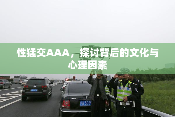 性猛交AAA，探讨背后的文化与心理因素