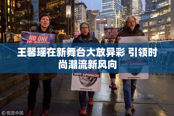 王馨瑶在新舞台大放异彩 引领时尚潮流新风向