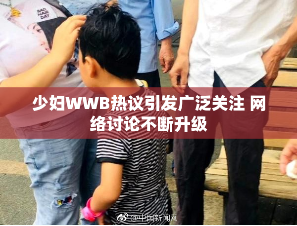 少妇WWB热议引发广泛关注 网络讨论不断升级