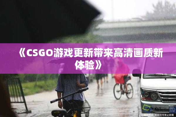 《CSGO游戏更新带来高清画质新体验》