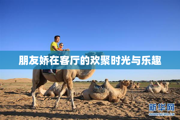 朋友娇在客厅的欢聚时光与乐趣
