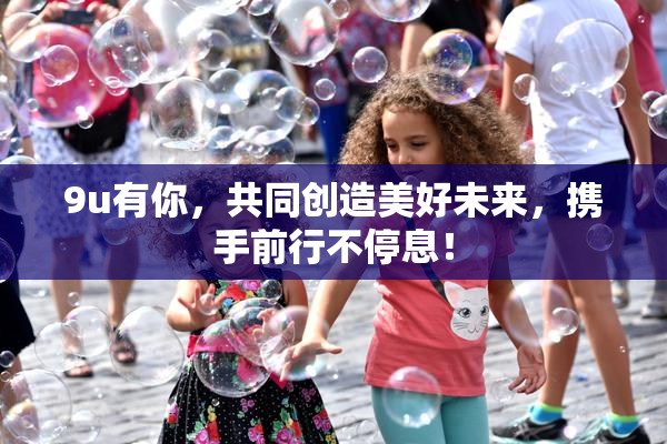 9u有你，共同创造美好未来，携手前行不停息！