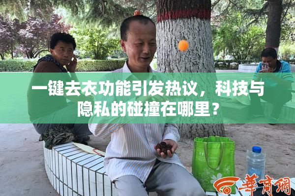 一键去衣功能引发热议，科技与隐私的碰撞在哪里？