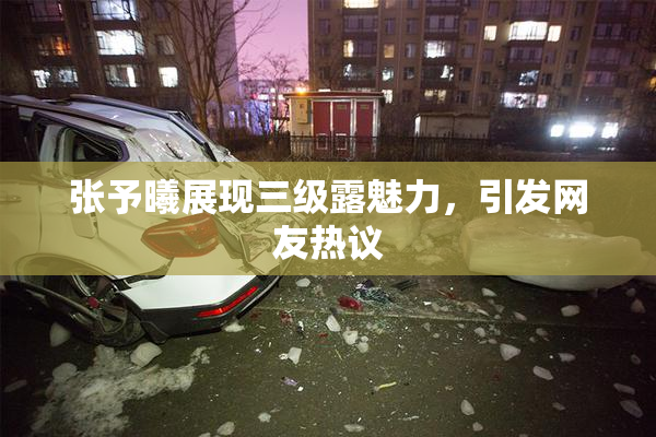 张予曦展现三级露魅力，引发网友热议
