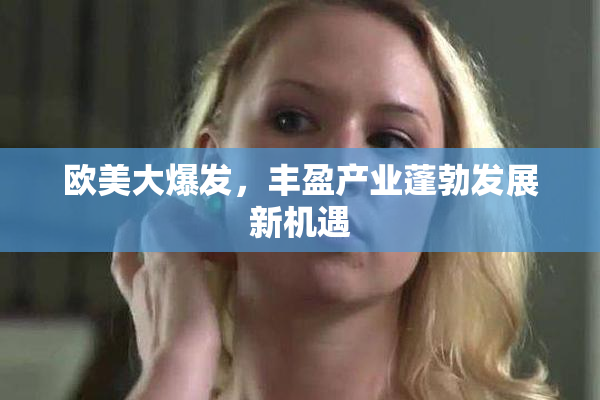 欧美大爆发，丰盈产业蓬勃发展新机遇