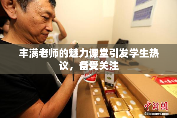 丰满老师的魅力课堂引发学生热议，备受关注