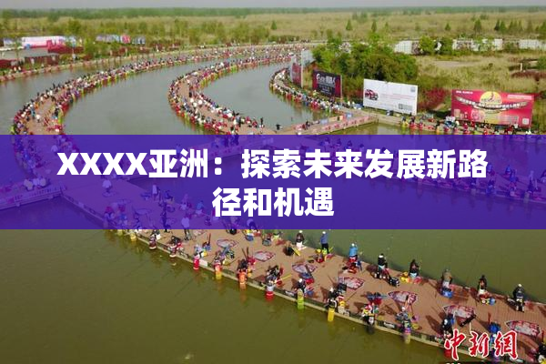 XXXX亚洲：探索未来发展新路径和机遇