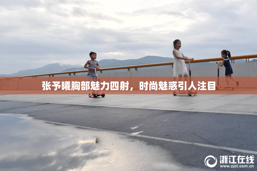 张予曦胸部魅力四射，时尚魅惑引人注目