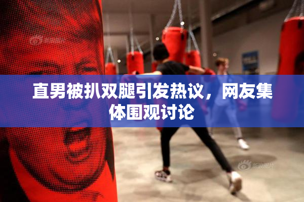 直男被扒双腿引发热议，网友集体围观讨论