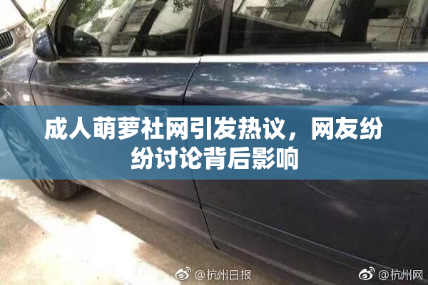 成人萌萝社网引发热议，网友纷纷讨论背后影响