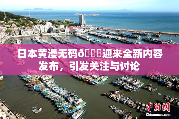 日本黄漫无码🔞迎来全新内容发布，引发关注与讨论