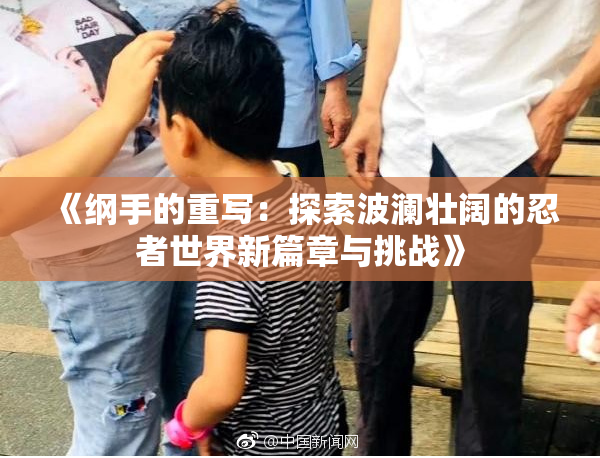 《纲手的重写：探索波澜壮阔的忍者世界新篇章与挑战》