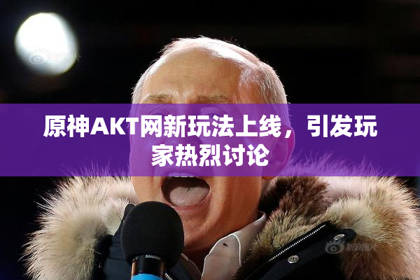 原神AKT网新玩法上线，引发玩家热烈讨论